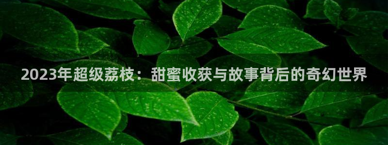 十七岁的天空在线观看：2023年超级荔枝：甜蜜收获与故事背后的奇幻世界