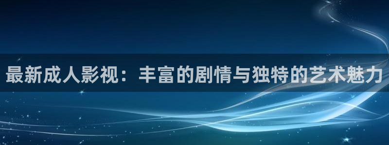 天空电视台：最新成人影视：丰富的剧情与独特的艺术魅力